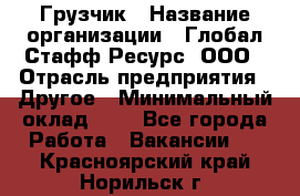 Грузчик › Название организации ­ Глобал Стафф Ресурс, ООО › Отрасль предприятия ­ Другое › Минимальный оклад ­ 1 - Все города Работа » Вакансии   . Красноярский край,Норильск г.